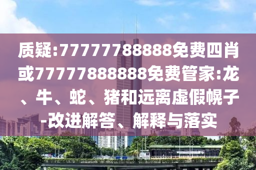 质疑:77777788888免费四肖或77777888888免费管家:龙、牛、蛇、猪和远离虚假幌子-改进解答、解释与落实